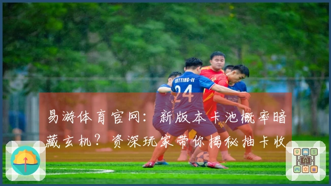 易游体育官网：新版本卡池概率暗藏玄机？资深玩家带你揭秘抽卡收益真相