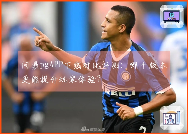 问鼎pgAPP下载对比评测：哪个版本更能提升玩家体验？