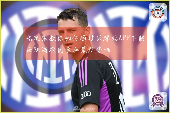 老玩家教你如何通过买球站APP下载获取游戏优惠和最新资讯