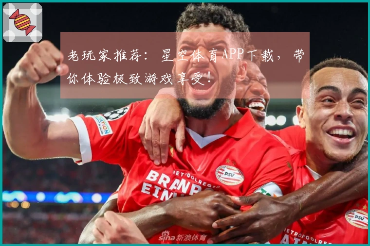 老玩家推荐：星空体育APP下载，带你体验极致游戏享受！