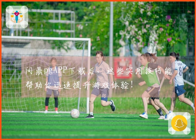 问鼎pgAPP下载后，这些实用技巧能帮助你迅速提升游戏体验！