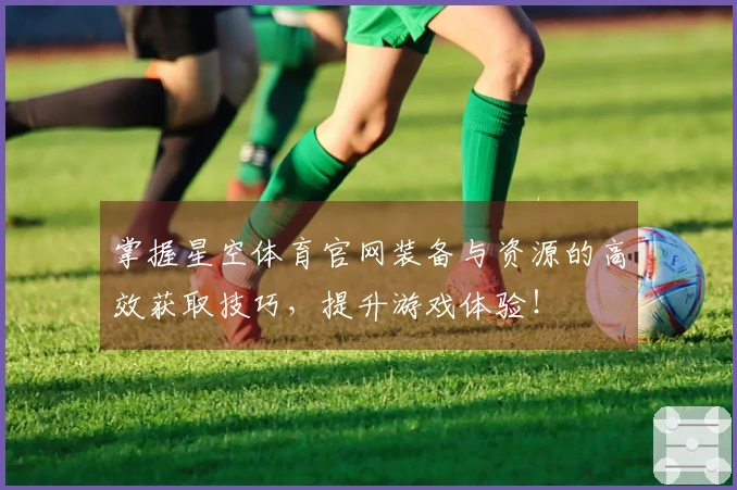 掌握星空体育官网装备与资源的高效获取技巧，提升游戏体验！