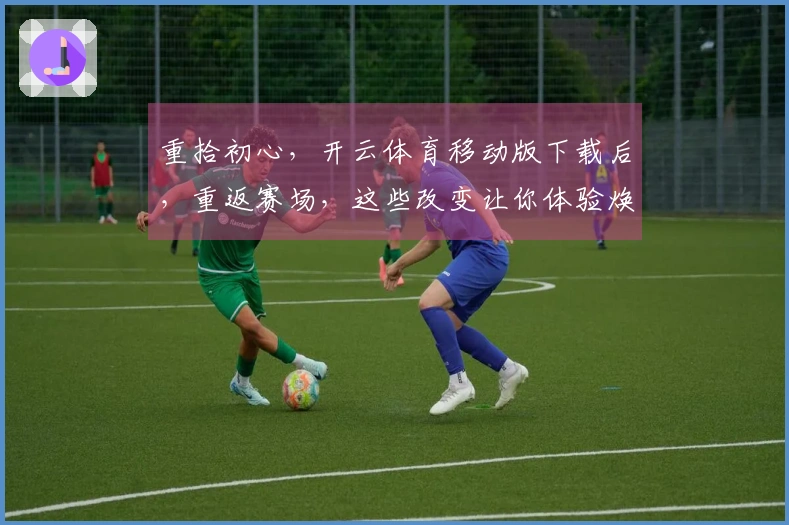 重拾初心，开云体育移动版下载后，重返赛场，这些改变让你体验焕然一新