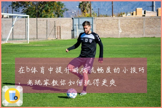 在b体育中提升游戏流畅度的小技巧，老玩家教你如何玩得更爽