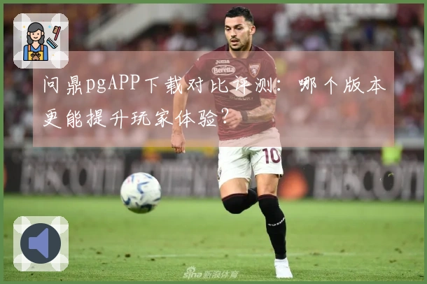问鼎pgAPP下载对比评测：哪个版本更能提升玩家体验？