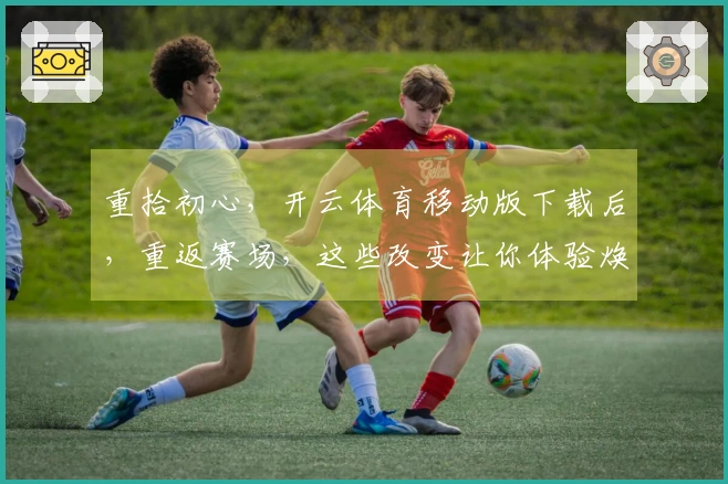重拾初心，开云体育移动版下载后，重返赛场，这些改变让你体验焕然一新