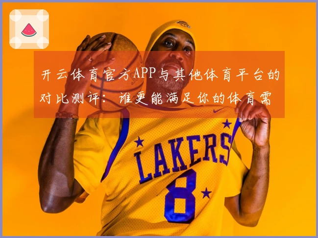 开云体育官方APP与其他体育平台的对比测评：谁更能满足你的体育需求？