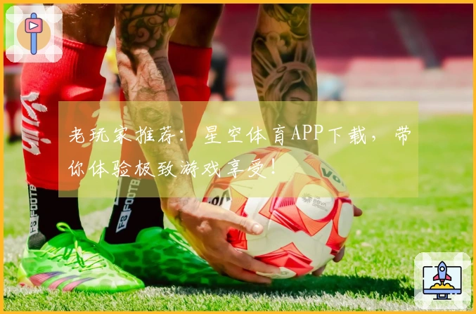 老玩家推荐：星空体育APP下载，带你体验极致游戏享受！