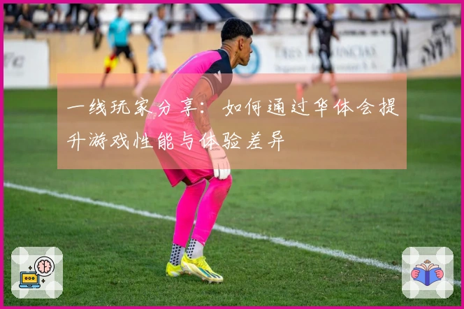 一线玩家分享：如何通过华体会提升游戏性能与体验差异