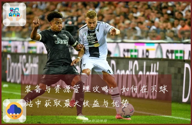 装备与资源管理攻略:如何在买球站中获取最大收益与优势