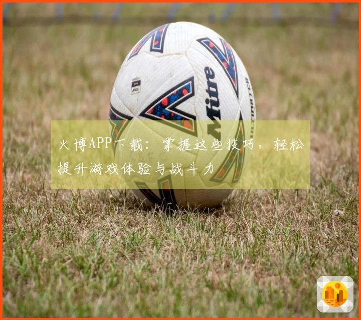 火博APP下载：掌握这些技巧，轻松提升游戏体验与战斗力