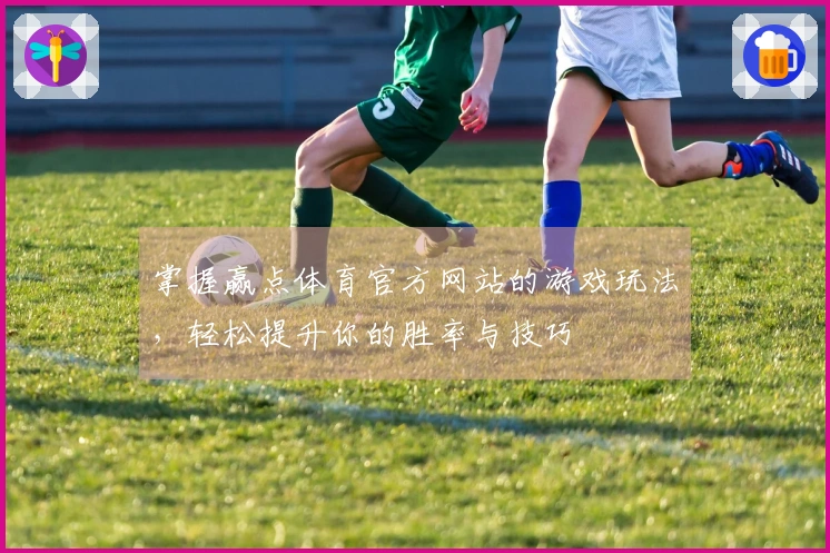 掌握赢点体育官方网站的游戏玩法，轻松提升你的胜率与技巧