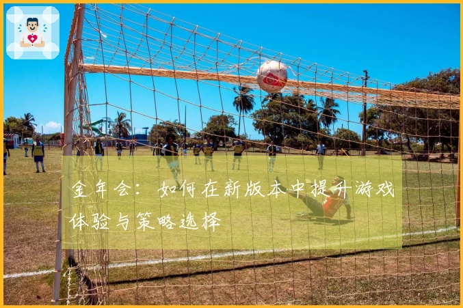 金年会：如何在新版本中提升游戏体验与策略选择