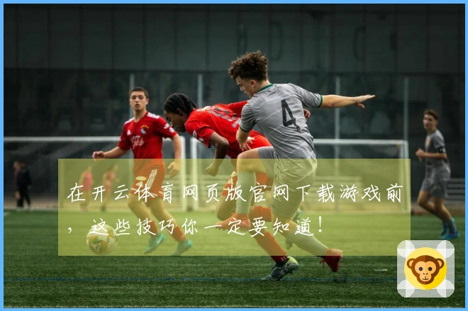 在开云体育网页版官网下载游戏前，这些技巧你一定要知道！