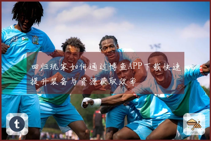 回归玩家如何通过博鱼APP下载快速提升装备与资源获取效率