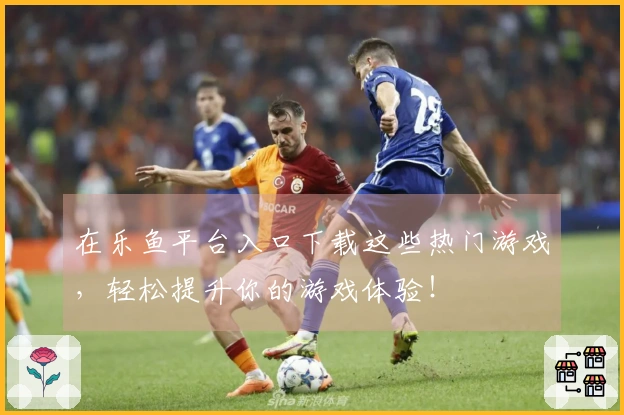 在乐鱼平台入口下载这些热门游戏，轻松提升你的游戏体验！