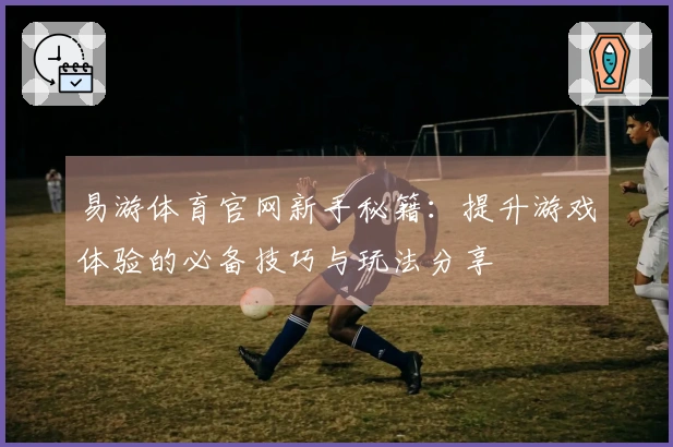 易游体育官网新手秘籍：提升游戏体验的必备技巧与玩法分享
