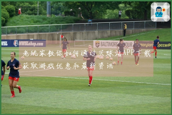 老玩家教你如何通过买球站APP下载获取游戏优惠和最新资讯