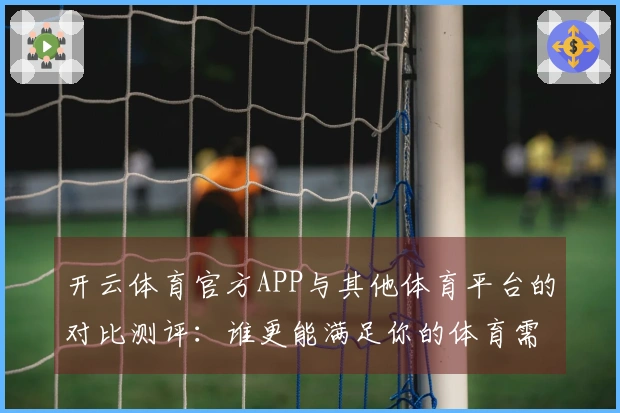 开云体育官方APP与其他体育平台的对比测评：谁更能满足你的体育需求？