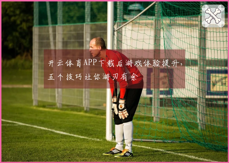 开云体育APP下载后游戏体验提升，五个技巧让你游刃有余