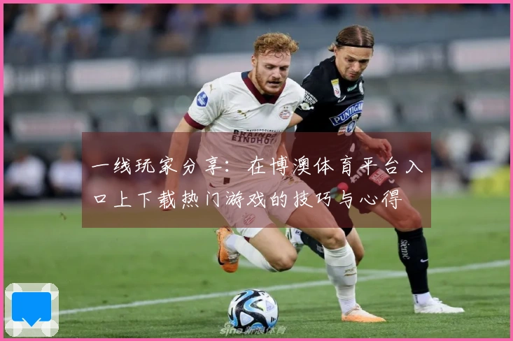 一线玩家分享：在博澳体育平台入口上下载热门游戏的技巧与心得