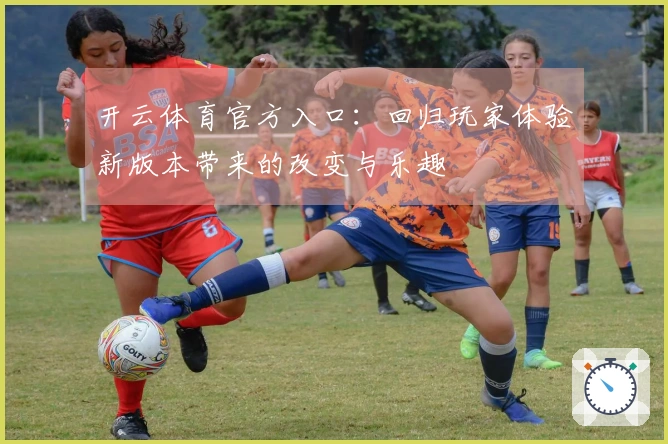 开云体育官方入口：回归玩家体验新版本带来的改变与乐趣